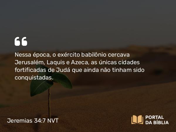 Jeremias 34:7 NVT - Nessa época, o exército babilônio cercava Jerusalém, Laquis e Azeca, as únicas cidades fortificadas de Judá que ainda não tinham sido conquistadas.