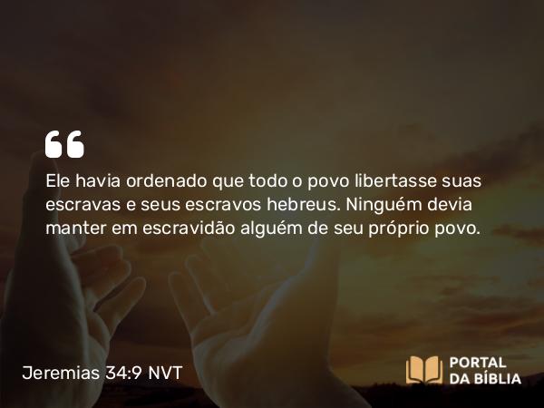 Jeremias 34:9 NVT - Ele havia ordenado que todo o povo libertasse suas escravas e seus escravos hebreus. Ninguém devia manter em escravidão alguém de seu próprio povo.