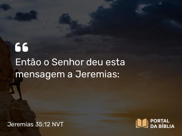 Jeremias 35:12 NVT - Então o SENHOR deu esta mensagem a Jeremias: