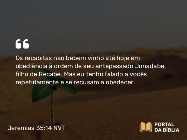 Jeremias 35:14 NVT - Os recabitas não bebem vinho até hoje em obediência à ordem de seu antepassado Jonadabe, filho de Recabe. Mas eu tenho falado a vocês repetidamente e se recusam a obedecer.