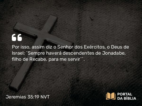 Jeremias 35:19 NVT - Por isso, assim diz o SENHOR dos Exércitos, o Deus de Israel: ‘Sempre haverá descendentes de Jonadabe, filho de Recabe, para me servir’”.