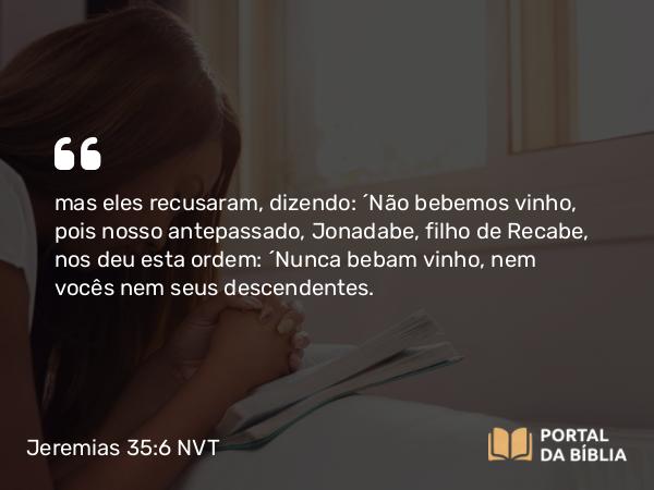 Jeremias 35:6-19 NVT - mas eles recusaram, dizendo: “Não bebemos vinho, pois nosso antepassado, Jonadabe, filho de Recabe, nos deu esta ordem: ‘Nunca bebam vinho, nem vocês nem seus descendentes.