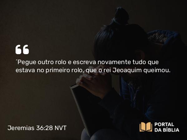 Jeremias 36:28 NVT - “Pegue outro rolo e escreva novamente tudo que estava no primeiro rolo, que o rei Jeoaquim queimou.