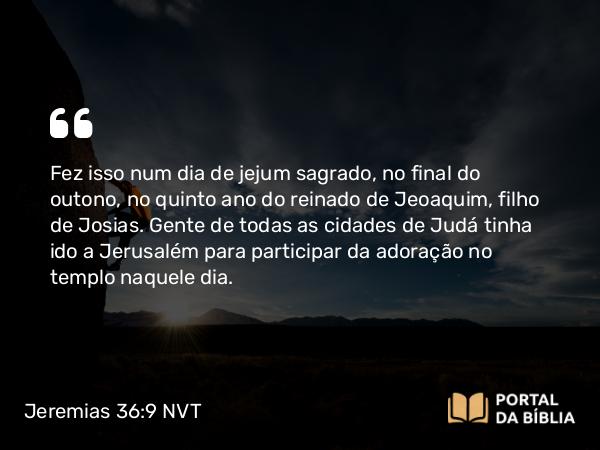 Jeremias 36:9 NVT - Fez isso num dia de jejum sagrado, no final do outono, no quinto ano do reinado de Jeoaquim, filho de Josias. Gente de todas as cidades de Judá tinha ido a Jerusalém para participar da adoração no templo naquele dia.