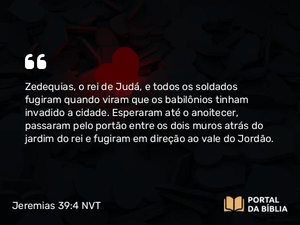 Jeremias 39:4-5 NVT - Zedequias, o rei de Judá, e todos os soldados fugiram quando viram que os babilônios tinham invadido a cidade. Esperaram até o anoitecer, passaram pelo portão entre os dois muros atrás do jardim do rei e fugiram em direção ao vale do Jordão.