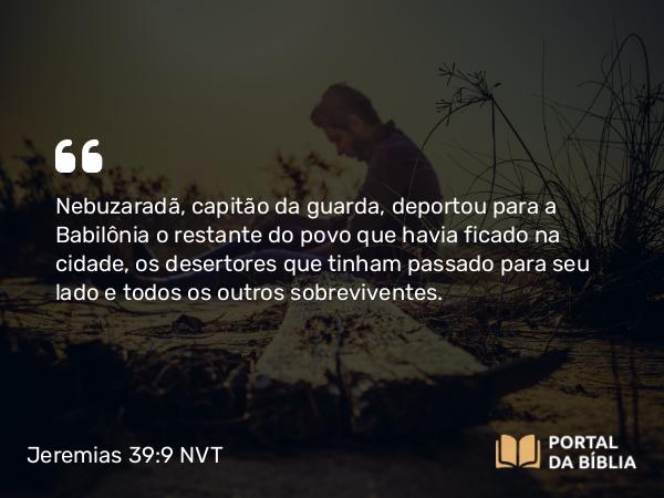 Jeremias 39:9 NVT - Nebuzaradã, capitão da guarda, deportou para a Babilônia o restante do povo que havia ficado na cidade, os desertores que tinham passado para seu lado e todos os outros sobreviventes.