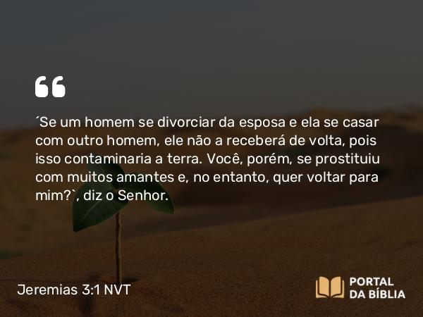 Jeremias 3:1 NVT - “Se um homem se divorciar da esposa e ela se casar com outro homem, ele não a receberá de volta, pois isso contaminaria a terra. Você, porém, se prostituiu com muitos amantes e, no entanto, quer voltar para mim?”, diz o SENHOR.