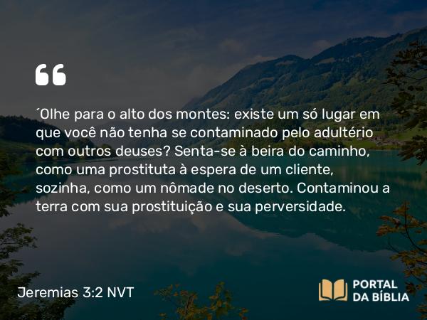 Jeremias 3:2 NVT - “Olhe para o alto dos montes: existe um só lugar em que você não tenha se contaminado pelo adultério com outros deuses? Senta-se à beira do caminho, como uma prostituta à espera de um cliente, sozinha, como um nômade no deserto. Contaminou a terra com sua prostituição e sua perversidade.