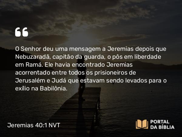 Jeremias 40:1 NVT - O SENHOR deu uma mensagem a Jeremias depois que Nebuzaradã, capitão da guarda, o pôs em liberdade em Ramá. Ele havia encontrado Jeremias acorrentado entre todos os prisioneiros de Jerusalém e Judá que estavam sendo levados para o exílio na Babilônia.