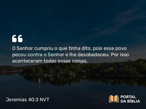 Jeremias 40:3 NVT - O SENHOR cumpriu o que tinha dito, pois esse povo pecou contra o SENHOR e lhe desobedeceu. Por isso aconteceram todas essas coisas.