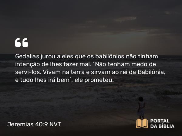 Jeremias 40:9 NVT - Gedalias jurou a eles que os babilônios não tinham intenção de lhes fazer mal. “Não tenham medo de servi-los. Vivam na terra e sirvam ao rei da Babilônia, e tudo lhes irá bem”, ele prometeu.