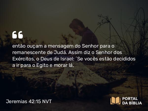 Jeremias 42:15-17 NVT - então ouçam a mensagem do SENHOR para o remanescente de Judá. Assim diz o SENHOR dos Exércitos, o Deus de Israel: ‘Se vocês estão decididos a ir para o Egito e morar lá,