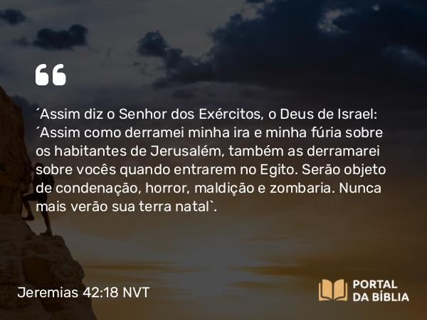 Jeremias 42:18 NVT - “Assim diz o SENHOR dos Exércitos, o Deus de Israel: ‘Assim como derramei minha ira e minha fúria sobre os habitantes de Jerusalém, também as derramarei sobre vocês quando entrarem no Egito. Serão objeto de condenação, horror, maldição e zombaria. Nunca mais verão sua terra natal’.