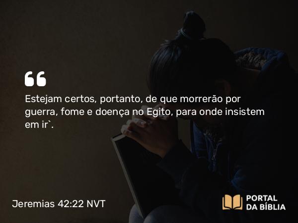 Jeremias 42:22 NVT - Estejam certos, portanto, de que morrerão por guerra, fome e doença no Egito, para onde insistem em ir”.