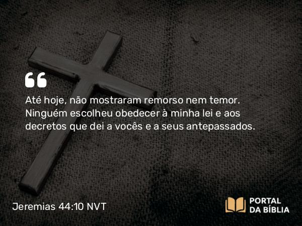 Jeremias 44:10 NVT - Até hoje, não mostraram remorso nem temor. Ninguém escolheu obedecer à minha lei e aos decretos que dei a vocês e a seus antepassados.