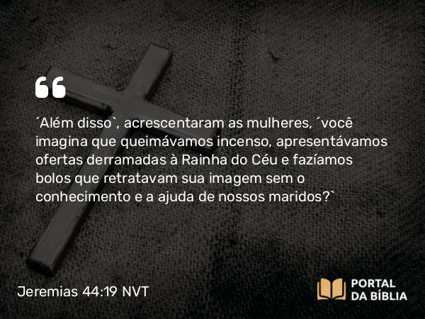 Jeremias 44:19 NVT - “Além disso”, acrescentaram as mulheres, “você imagina que queimávamos incenso, apresentávamos ofertas derramadas à Rainha do Céu e fazíamos bolos que retratavam sua imagem sem o conhecimento e a ajuda de nossos maridos?”