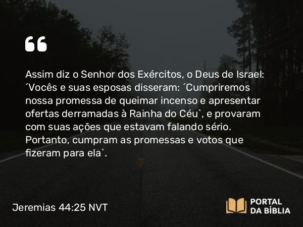 Jeremias 44:25-26 NVT - Assim diz o SENHOR dos Exércitos, o Deus de Israel: ‘Vocês e suas esposas disseram: ‘Cumpriremos nossa promessa de queimar incenso e apresentar ofertas derramadas à Rainha do Céu’, e provaram com suas ações que estavam falando sério. Portanto, cumpram as promessas e votos que fizeram para ela’.