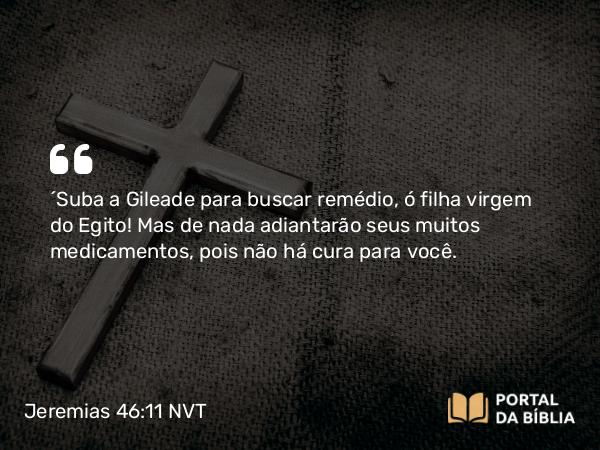 Jeremias 46:11 NVT - “Suba a Gileade para buscar remédio, ó filha virgem do Egito! Mas de nada adiantarão seus muitos medicamentos, pois não há cura para você.