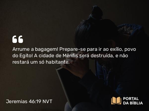 Jeremias 46:19 NVT - Arrume a bagagem! Prepare-se para ir ao exílio, povo do Egito! A cidade de Mênfis será destruída, e não restará um só habitante.