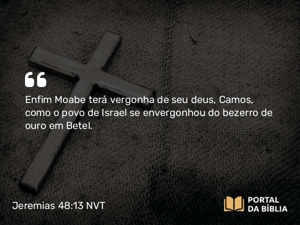 Jeremias 48:13 NVT - Enfim Moabe terá vergonha de seu deus, Camos, como o povo de Israel se envergonhou do bezerro de ouro em Betel.