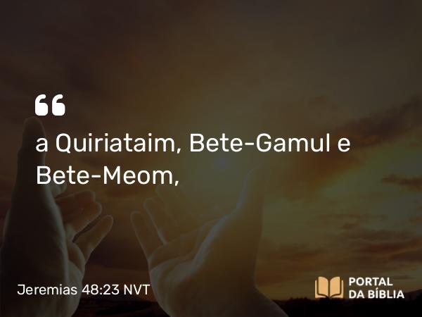 Jeremias 48:23 NVT - a Quiriataim, Bete-Gamul e Bete-Meom,