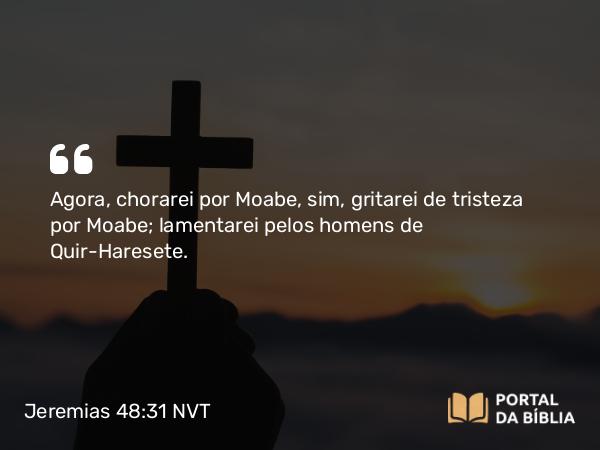 Jeremias 48:31 NVT - Agora, chorarei por Moabe, sim, gritarei de tristeza por Moabe; lamentarei pelos homens de Quir-Haresete.