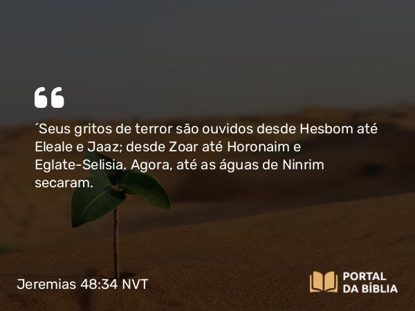 Jeremias 48:34 NVT - “Seus gritos de terror são ouvidos desde Hesbom até Eleale e Jaaz; desde Zoar até Horonaim e Eglate-Selisia. Agora, até as águas de Ninrim secaram.