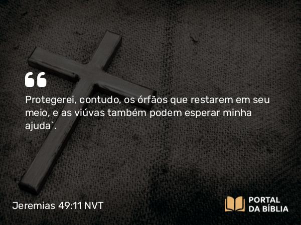 Jeremias 49:11 NVT - Protegerei, contudo, os órfãos que restarem em seu meio, e as viúvas também podem esperar minha ajuda”.