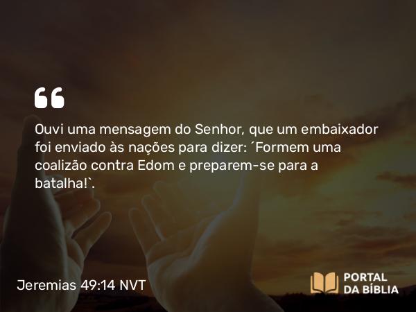 Jeremias 49:14-16 NVT - Ouvi uma mensagem do SENHOR, que um embaixador foi enviado às nações para dizer: “Formem uma coalizão contra Edom e preparem-se para a batalha!”.