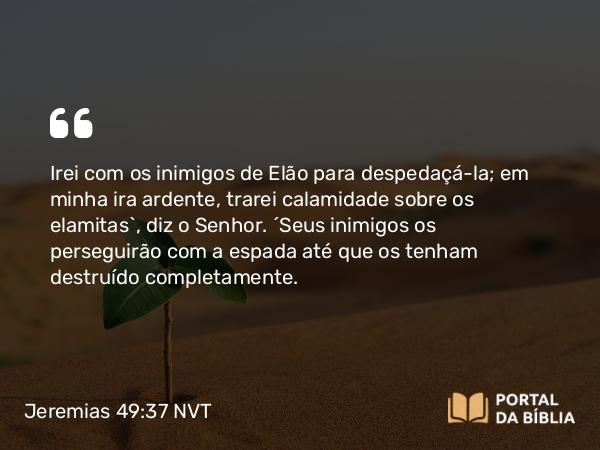 Jeremias 49:37 NVT - Irei com os inimigos de Elão para despedaçá-la; em minha ira ardente, trarei calamidade sobre os elamitas”, diz o SENHOR. “Seus inimigos os perseguirão com a espada até que os tenham destruído completamente.