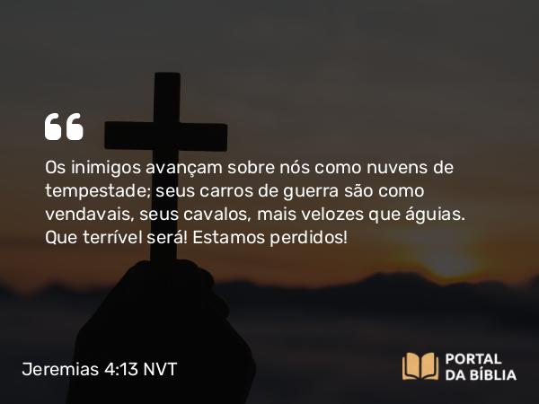 Jeremias 4:13 NVT - Os inimigos avançam sobre nós como nuvens de tempestade; seus carros de guerra são como vendavais, seus cavalos, mais velozes que águias. Que terrível será! Estamos perdidos!