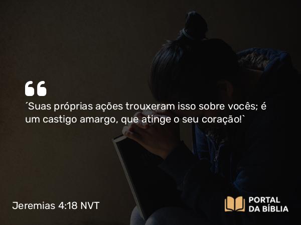 Jeremias 4:18 NVT - “Suas próprias ações trouxeram isso sobre vocês; é um castigo amargo, que atinge o seu coração!”