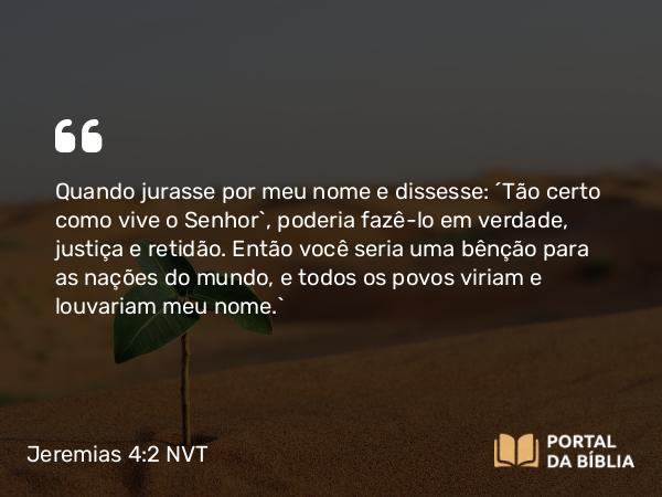 Jeremias 4:2 NVT - Quando jurasse por meu nome e dissesse: ‘Tão certo como vive o SENHOR’, poderia fazê-lo em verdade, justiça e retidão. Então você seria uma bênção para as nações do mundo, e todos os povos viriam e louvariam meu nome.”