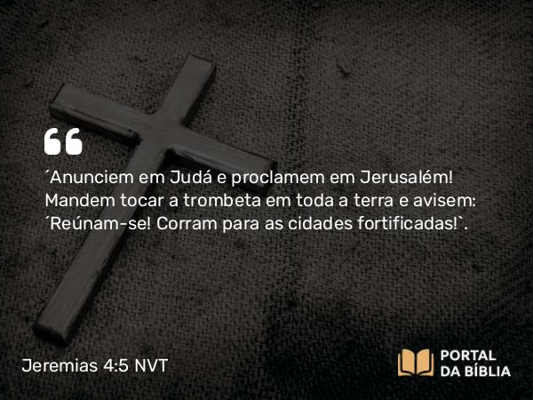 Jeremias 4:5 NVT - “Anunciem em Judá e proclamem em Jerusalém! Mandem tocar a trombeta em toda a terra e avisem: ‘Reúnam-se! Corram para as cidades fortificadas!’.