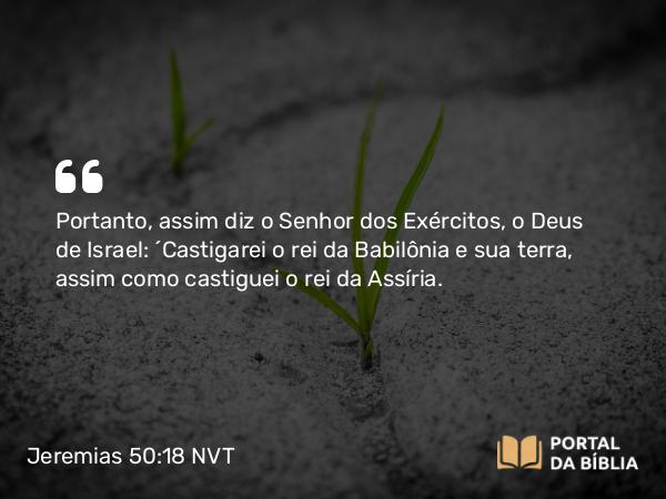 Jeremias 50:18 NVT - Portanto, assim diz o SENHOR dos Exércitos, o Deus de Israel: “Castigarei o rei da Babilônia e sua terra, assim como castiguei o rei da Assíria.