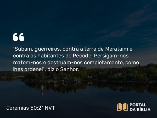 Jeremias 50:21 NVT - “Subam, guerreiros, contra a terra de Merataim e contra os habitantes de Pecode! Persigam-nos, matem-nos e destruam-nos completamente, como lhes ordenei”, diz o SENHOR.