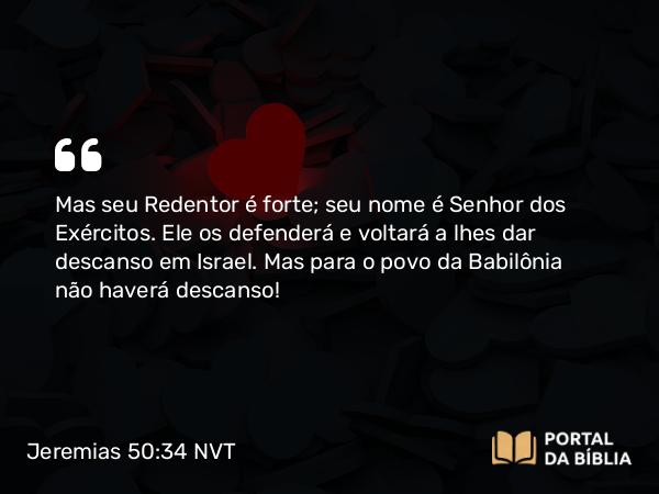 Jeremias 50:34 NVT - Mas seu Redentor é forte; seu nome é SENHOR dos Exércitos. Ele os defenderá e voltará a lhes dar descanso em Israel. Mas para o povo da Babilônia não haverá descanso!