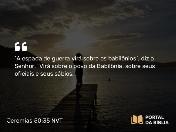 Jeremias 50:35 NVT - “A espada de guerra virá sobre os babilônios”, diz o SENHOR. “Virá sobre o povo da Babilônia, sobre seus oficiais e seus sábios.