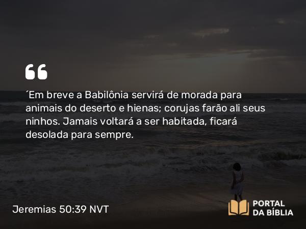 Jeremias 50:39-40 NVT - “Em breve a Babilônia servirá de morada para animais do deserto e hienas; corujas farão ali seus ninhos. Jamais voltará a ser habitada, ficará desolada para sempre.