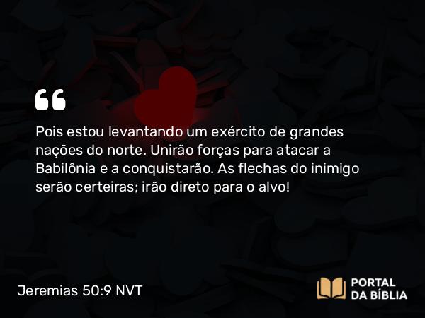 Jeremias 50:9 NVT - Pois estou levantando um exército de grandes nações do norte. Unirão forças para atacar a Babilônia e a conquistarão. As flechas do inimigo serão certeiras; irão direto para o alvo!