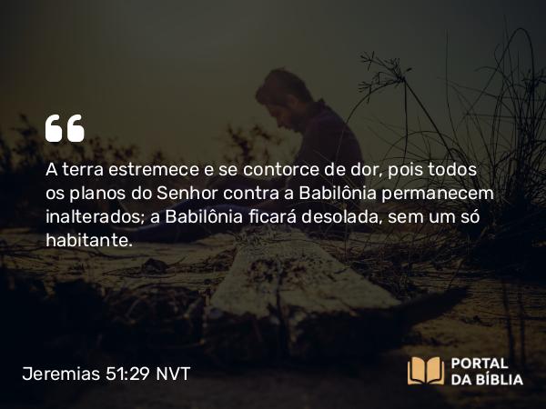 Jeremias 51:29 NVT - A terra estremece e se contorce de dor, pois todos os planos do SENHOR contra a Babilônia permanecem inalterados; a Babilônia ficará desolada, sem um só habitante.