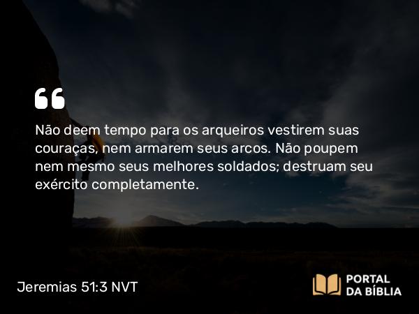 Jeremias 51:3 NVT - Não deem tempo para os arqueiros vestirem suas couraças, nem armarem seus arcos. Não poupem nem mesmo seus melhores soldados; destruam seu exército completamente.