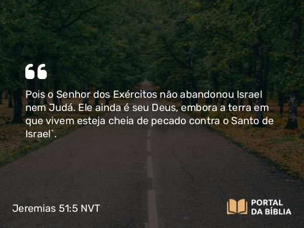 Jeremias 51:5 NVT - Pois o SENHOR dos Exércitos não abandonou Israel nem Judá. Ele ainda é seu Deus, embora a terra em que vivem esteja cheia de pecado contra o Santo de Israel”.