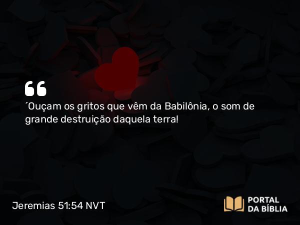 Jeremias 51:54 NVT - “Ouçam os gritos que vêm da Babilônia, o som de grande destruição daquela terra!