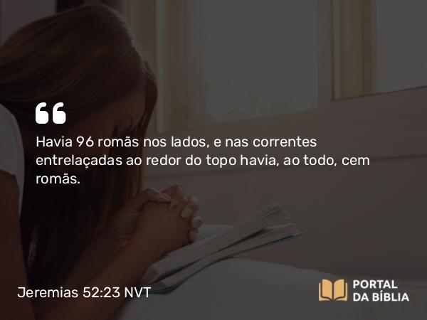 Jeremias 52:23 NVT - Havia 96 romãs nos lados, e nas correntes entrelaçadas ao redor do topo havia, ao todo, cem romãs.