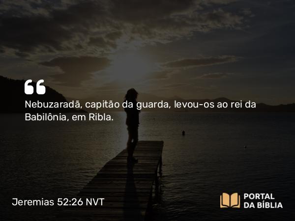 Jeremias 52:26 NVT - Nebuzaradã, capitão da guarda, levou-os ao rei da Babilônia, em Ribla.