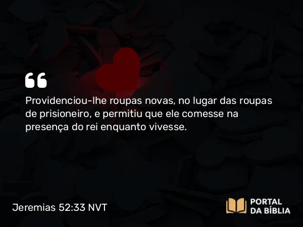 Jeremias 52:33 NVT - Providenciou-lhe roupas novas, em lugar das roupas de prisioneiro, e permitiu que ele comesse na presença do rei enquanto vivesse.