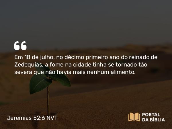 Jeremias 52:6 NVT - Em 18 de julho, no décimo primeiro ano do reinado de Zedequias, a fome na cidade tinha se tornado tão severa que não havia mais nenhum alimento.