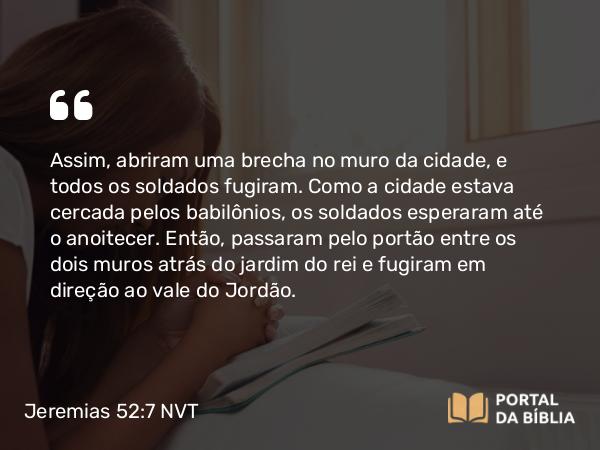 Jeremias 52:7 NVT - Assim, abriram uma brecha no muro da cidade, e todos os soldados fugiram. Como a cidade estava cercada pelos babilônios, os soldados esperaram até o anoitecer. Então, passaram pelo portão entre os dois muros atrás do jardim do rei e fugiram em direção ao vale do Jordão.