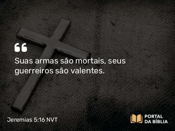 Jeremias 5:16 NVT - Suas armas são mortais, seus guerreiros são valentes.